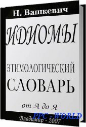 Идиомы. Этимологический словарь от А до Я / Вашкевич Н. / 2007